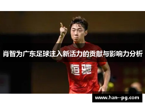 肖智为广东足球注入新活力的贡献与影响力分析 肖智为广东足球注入新活力的贡献与影响力分析