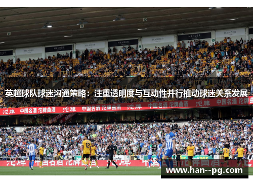 英超球队球迷沟通策略：注重透明度与互动性并行推动球迷关系发展