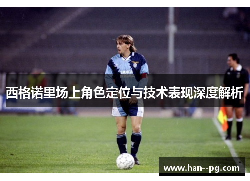 西格诺里场上角色定位与技术表现深度解析