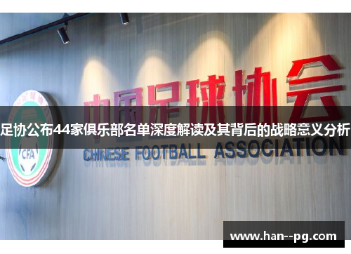 足协公布44家俱乐部名单深度解读及其背后的战略意义分析