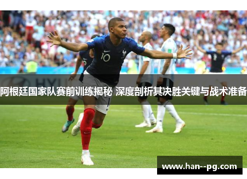 阿根廷国家队赛前训练揭秘 深度剖析其决胜关键与战术准备 阿根廷国家队赛前训练揭秘 深度剖析其决胜关键与战术准备