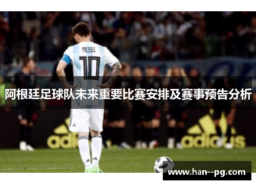 阿根廷足球队未来重要比赛安排及赛事预告分析 阿根廷足球队未来重要比赛安排及赛事预告分析
