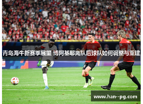 青岛海牛新赛季展望 博阿基耶离队后球队如何调整与重建