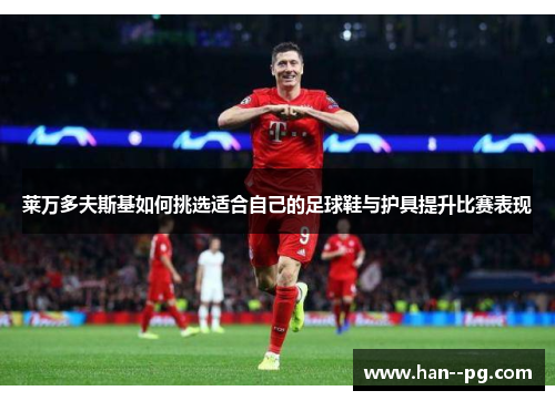 莱万多夫斯基如何挑选适合自己的足球鞋与护具提升比赛表现