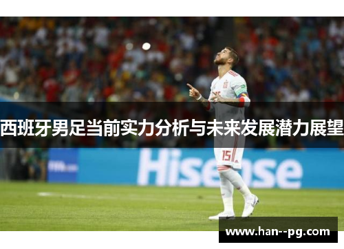西班牙男足当前实力分析与未来发展潜力展望