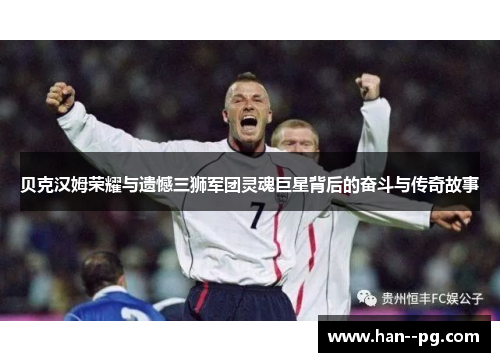 贝克汉姆荣耀与遗憾三狮军团灵魂巨星背后的奋斗与传奇故事