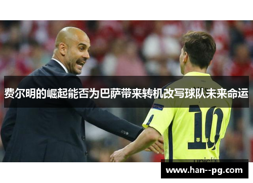 费尔明的崛起能否为巴萨带来转机改写球队未来命运 费尔明的崛起能否为巴萨带来转机改写球队未来命运
