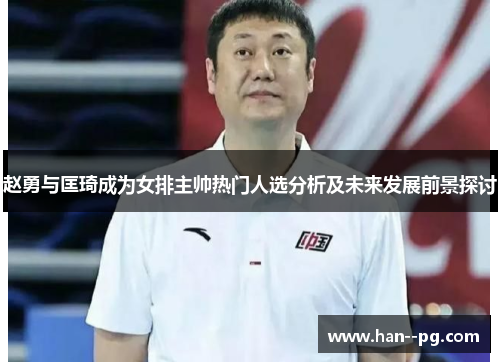 赵勇与匡琦成为女排主帅热门人选分析及未来发展前景探讨 赵勇与匡琦成为女排主帅热门人选分析及未来发展前景探讨