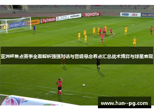 亚洲杯焦点赛事全面解析强强对话与晋级悬念看点汇总战术博弈与球星表现 亚洲杯焦点赛事全面解析强强对话与晋级悬念看点汇总战术博弈与球星表现