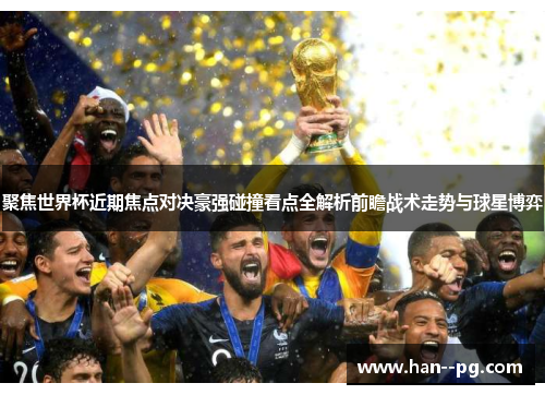 聚焦世界杯近期焦点对决豪强碰撞看点全解析前瞻战术走势与球星博弈