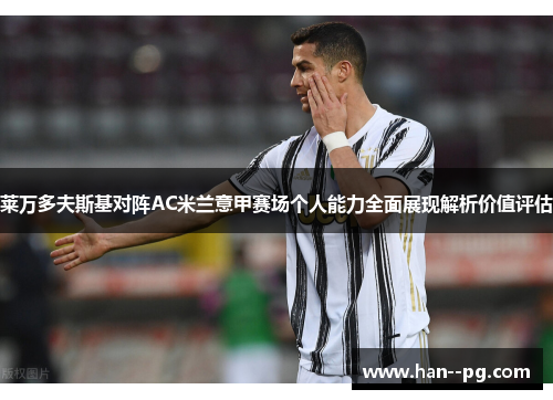 莱万多夫斯基对阵AC米兰意甲赛场个人能力全面展现解析价值评估 莱万多夫斯基对阵AC米兰意甲赛场个人能力全面展现解析价值评估