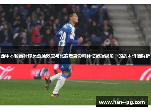 西甲本轮替补球员登场效应与比赛走势影响评估数据视角下的战术价值解析