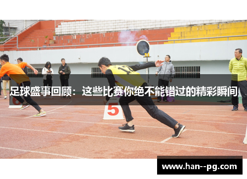 足球盛事回顾：这些比赛你绝不能错过的精彩瞬间