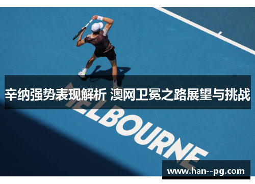 辛纳强势表现解析 澳网卫冕之路展望与挑战