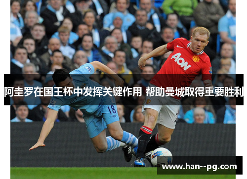 阿圭罗在国王杯中发挥关键作用 帮助曼城取得重要胜利