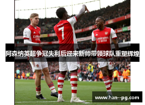 阿森纳英超争冠失利后迎来新帅带领球队重塑辉煌