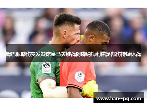 姆巴佩膝伤复发缺席皇马关键战阿森纳梅利诺足部伤持续休战 姆巴佩膝伤复发缺席皇马关键战阿森纳梅利诺足部伤持续休战