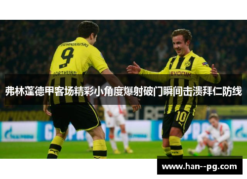 弗林蓬德甲客场精彩小角度爆射破门瞬间击溃拜仁防线 弗林蓬德甲客场精彩小角度爆射破门瞬间击溃拜仁防线