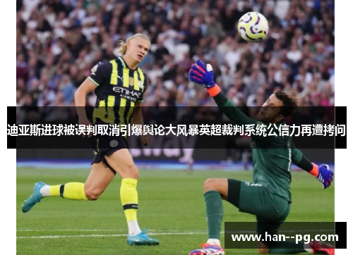 迪亚斯进球被误判取消引爆舆论大风暴英超裁判系统公信力再遭拷问 迪亚斯进球被误判取消引爆舆论大风暴英超裁判系统公信力再遭拷问