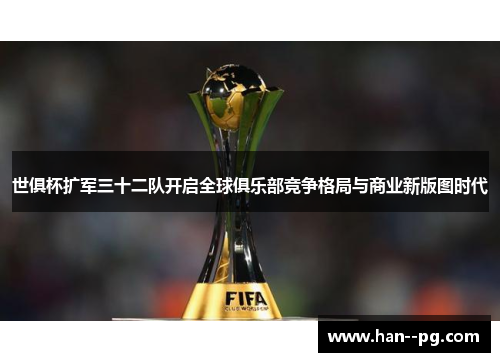 世俱杯扩军三十二队开启全球俱乐部竞争格局与商业新版图时代