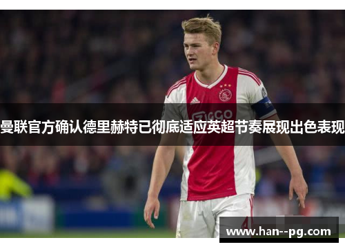曼联官方确认德里赫特已彻底适应英超节奏展现出色表现