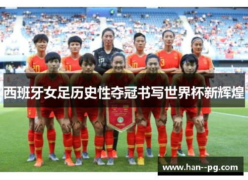 西班牙女足历史性夺冠书写世界杯新辉煌 西班牙女足历史性夺冠书写世界杯新辉煌
