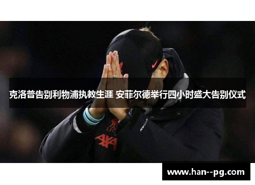 克洛普告别利物浦执教生涯 安菲尔德举行四小时盛大告别仪式 克洛普告别利物浦执教生涯 安菲尔德举行四小时盛大告别仪式