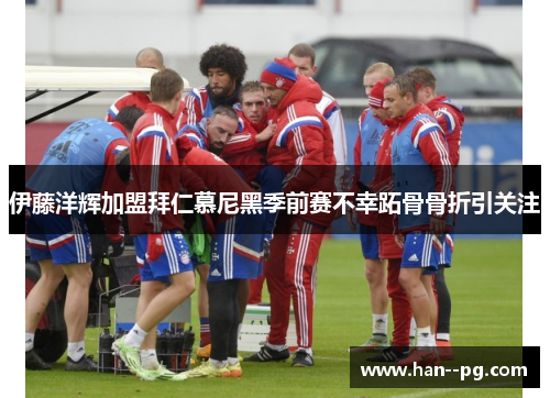 伊藤洋辉加盟拜仁慕尼黑季前赛不幸跖骨骨折引关注 伊藤洋辉加盟拜仁慕尼黑季前赛不幸跖骨骨折引关注