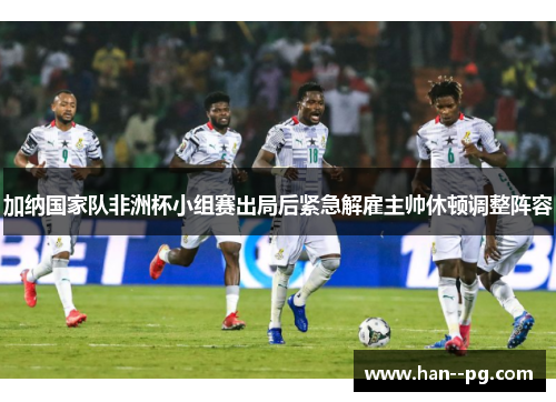 加纳国家队非洲杯小组赛出局后紧急解雇主帅休顿调整阵容 加纳国家队非洲杯小组赛出局后紧急解雇主帅休顿调整阵容