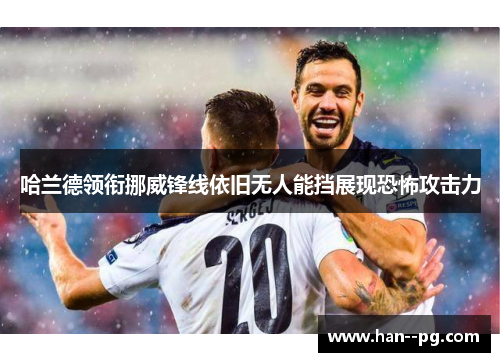 哈兰德领衔挪威锋线依旧无人能挡展现恐怖攻击力 哈兰德领衔挪威锋线依旧无人能挡展现恐怖攻击力