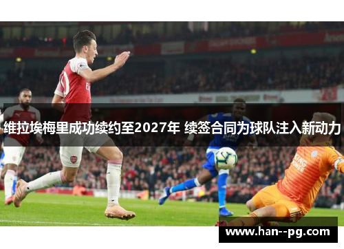 维拉埃梅里成功续约至2027年 续签合同为球队注入新动力