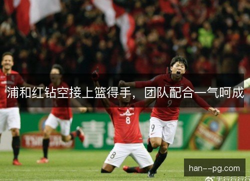 浦和红钻空接上篮得手,团队配合一气呵成 浦和红钻空接上篮得手,团队配合一气呵成
