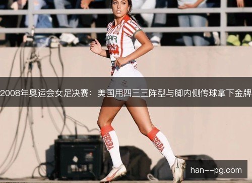 2008年奥运会女足决赛:美国用四三三阵型与脚内侧传球拿下金牌 2008年奥运会女足决赛:美国用四三三阵型与脚内侧传球拿下金牌